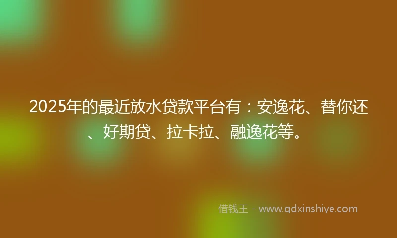 2025年的最近放水贷款平台有:安逸花、替你还、好期贷、拉卡拉、融逸花等。