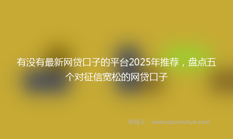 有没有最新网贷口子的平台2025年推荐，盘点五个对征信宽松的网贷口子