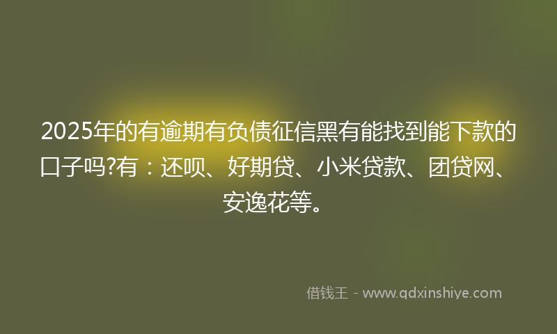 2025年的有逾期有负债征信黑有能找到能下款的口子吗?有：还呗、好期贷、小米贷款、团贷网、安逸花等。