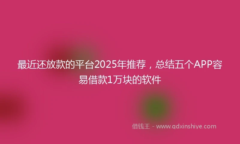 最近还放款的平台2025年推荐,总结五个APP容易借款1万块的软件