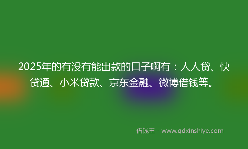 2025年的有没有能出款的口子啊有：人人贷、快贷通、小米贷款、京东金融、微博借钱等。