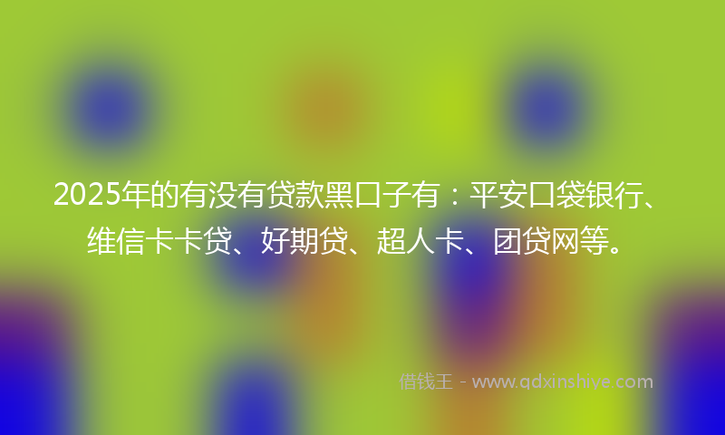 2025年的有没有贷款黑口子有：平安口袋银行、维信卡卡贷、好期贷、超人卡、团贷网等。