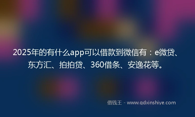2025年的有什么app可以借款到微信有：e微贷、东方汇、拍拍贷、360借条、安逸花等。