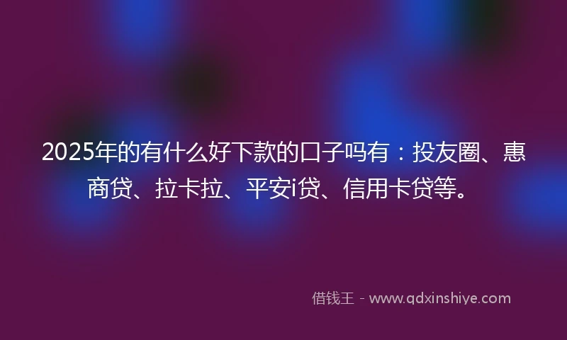 2025年的有什么好下款的口子吗有：投友圈、惠商贷、拉卡拉、平安i贷、信用卡贷等。