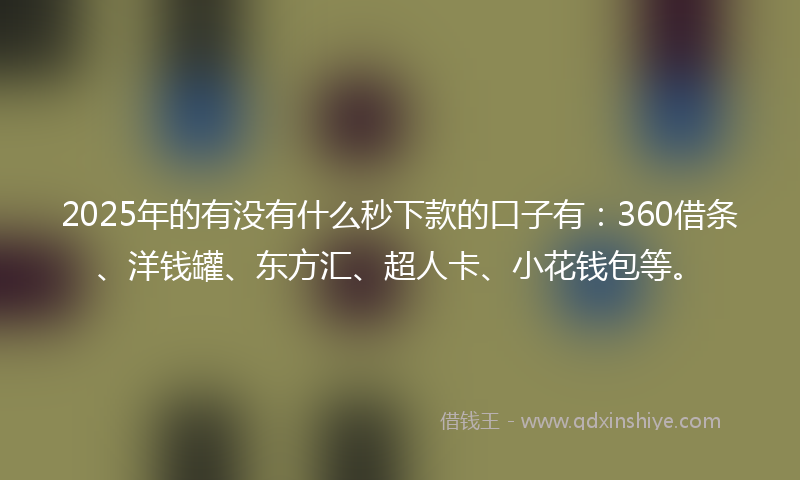 2025年的有没有什么秒下款的口子有：360借条、洋钱罐、东方汇、超人卡、小花钱包等。
