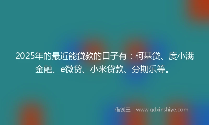 2025年的最近能贷款的口子有：柯基贷、度小满金融、e微贷、小米贷款、分期乐等。