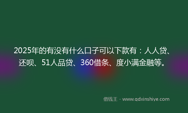 2025年的有没有什么口子可以下款有：人人贷、还呗、51人品贷、360借条、度小满金融等。