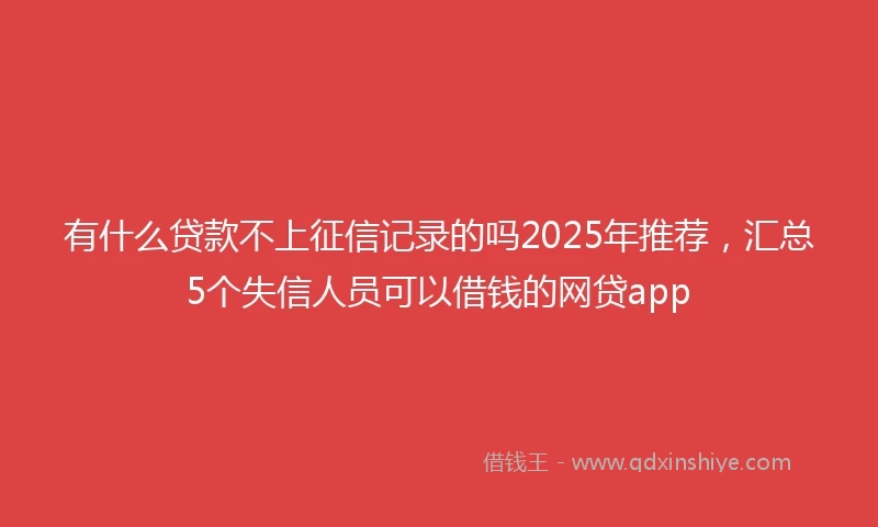 有什么贷款不上征信记录的吗2025年推荐，汇总5个失信人员可以借钱的网贷app