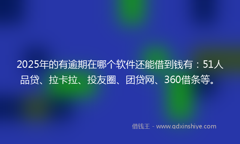 2025年的有逾期在哪个软件还能借到钱有：51人品贷、拉卡拉、投友圈、团贷网、360借条等。