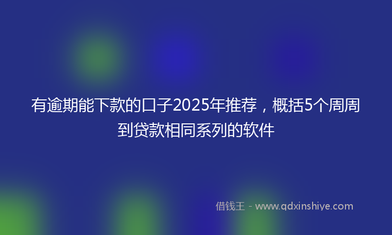 有逾期能下款的口子2025年推荐，概括5个周周到贷款相同系列的软件