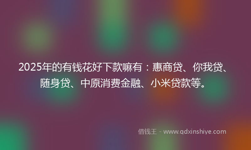 2025年的有钱花好下款嘛有：惠商贷、你我贷、随身贷、中原消费金融、小米贷款等。