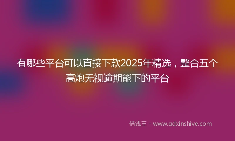 有哪些平台可以直接下款2025年精选，整合五个高炮无视逾期能下的平台