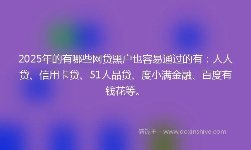 2025年的有哪些网贷黑户也容易通过的有：人人贷、信用卡贷、51人品贷、度小满金融、百度有钱花等。