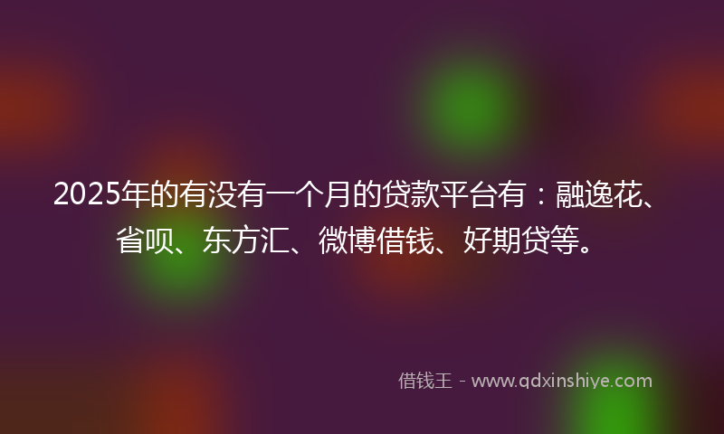 2025年的有没有一个月的贷款平台有：融逸花、省呗、东方汇、微博借钱、好期贷等。
