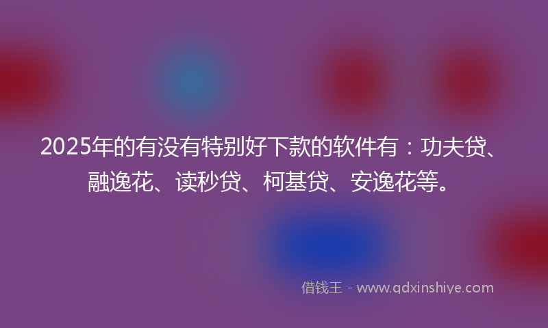 2025年的有没有特别好下款的软件有：功夫贷、融逸花、读秒贷、柯基贷、安逸花等。