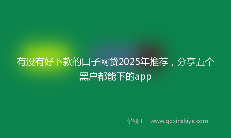 有没有好下款的口子网贷2025年推荐，分享五个黑户都能下的app