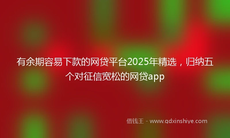 有余期容易下款的网贷平台2025年精选,归纳五个对征信宽松的网贷app