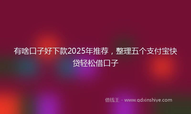 有啥口子好下款2025年推荐，整理五个支付宝快贷轻松借口子