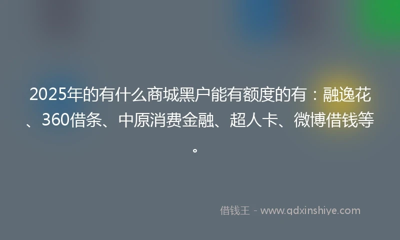2025年的有什么商城黑户能有额度的有：融逸花、360借条、中原消费金融、超人卡、微博借钱等。