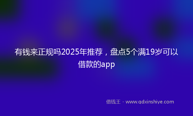 有钱来正规吗2025年推荐，盘点5个满19岁可以借款的app
