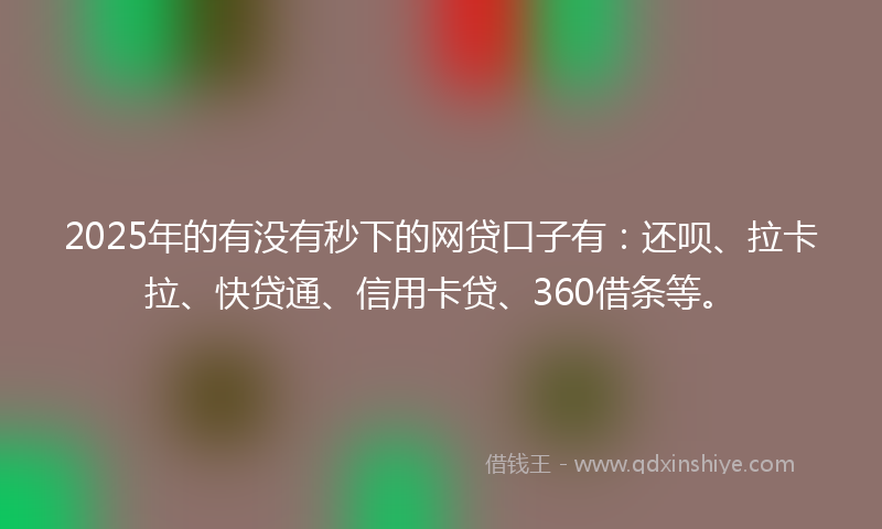 2025年的有没有秒下的网贷口子有：还呗、拉卡拉、快贷通、信用卡贷、360借条等。