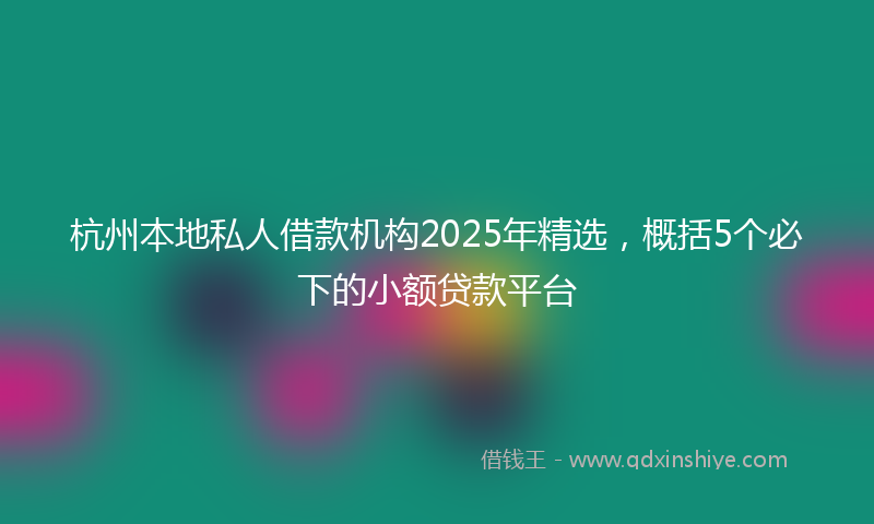 杭州本地私人借款机构2025年精选，概括5个必下的小额贷款平台