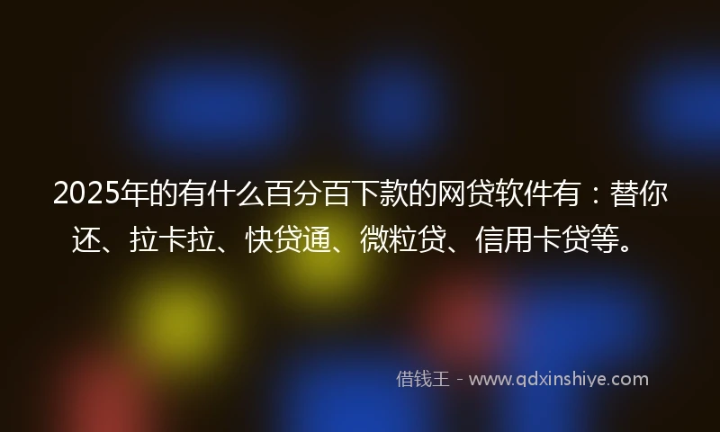 2025年的有什么百分百下款的网贷软件有:替你还、拉卡拉、快贷通、微粒贷、信用卡贷等。