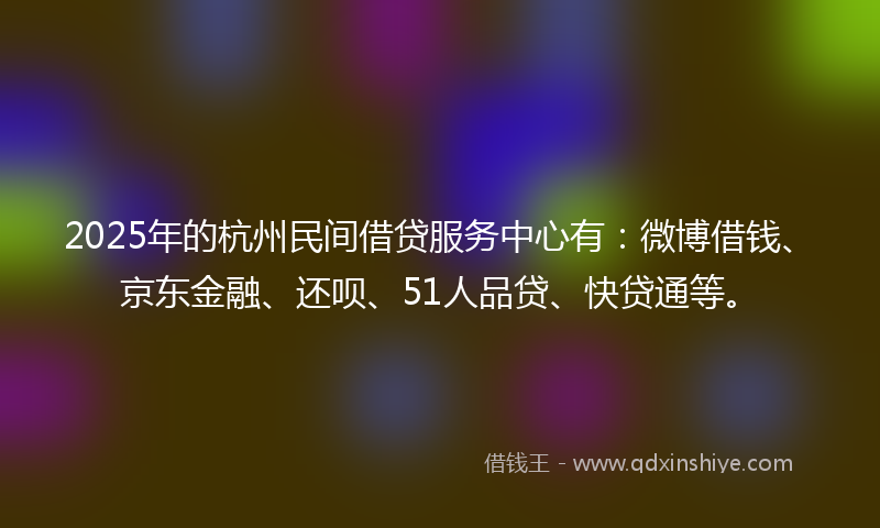 2025年的杭州民间借贷服务中心有：微博借钱、京东金融、还呗、51人品贷、快贷通等。