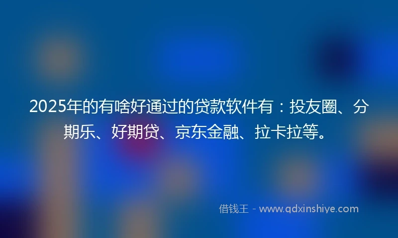 2025年的有啥好通过的贷款软件有：投友圈、分期乐、好期贷、京东金融、拉卡拉等。