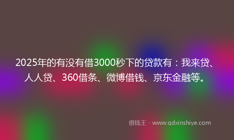 2025年的有没有借3000秒下的贷款有：我来贷、人人贷、360借条、微博借钱、京东金融等。
