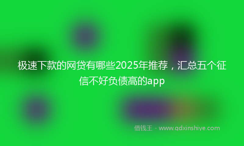 极速下款的网贷有哪些2025年推荐，汇总五个征信不好负债高的app