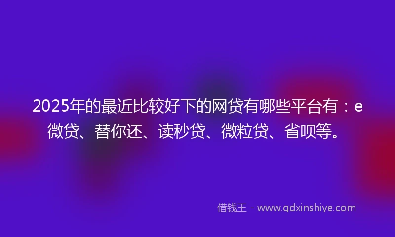 2025年的最近比较好下的网贷有哪些平台有:e微贷、替你还、读秒贷、微粒贷、省呗等。