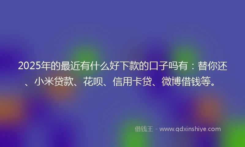 2025年的最近有什么好下款的口子吗有：替你还、小米贷款、花呗、信用卡贷、微博借钱等。
