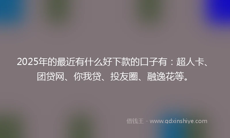 2025年的最近有什么好下款的口子有：超人卡、团贷网、你我贷、投友圈、融逸花等。
