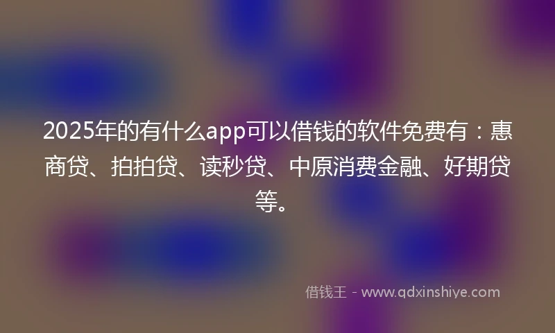 2025年的有什么app可以借钱的软件免费有：惠商贷、拍拍贷、读秒贷、中原消费金融、好期贷等。