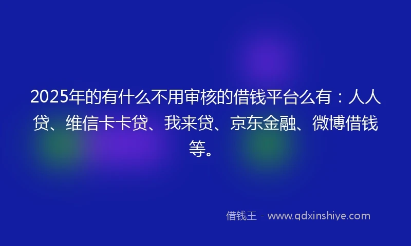 2025年的有什么不用审核的借钱平台么有：人人贷、维信卡卡贷、我来贷、京东金融、微博借钱等。