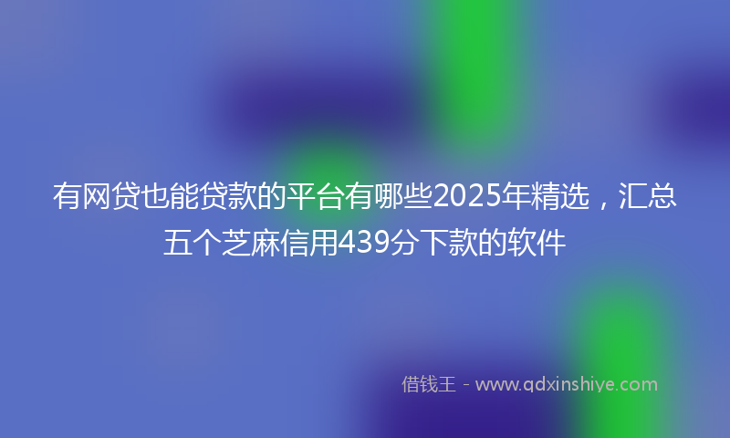有网贷也能贷款的平台有哪些2025年精选，汇总五个芝麻信用439分下款的软件