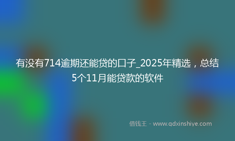 有没有714逾期还能贷的口子_2025年精选，总结5个11月能贷款的软件