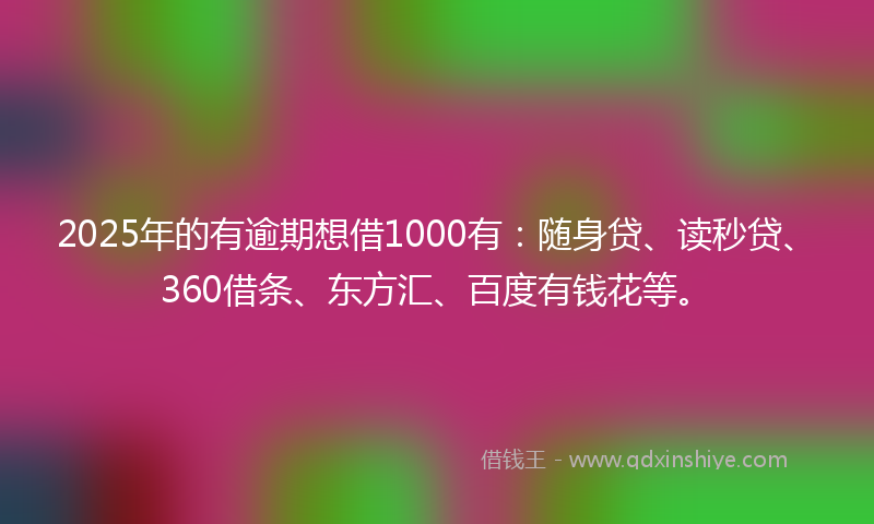 2025年的有逾期想借1000有：随身贷、读秒贷、360借条、东方汇、百度有钱花等。