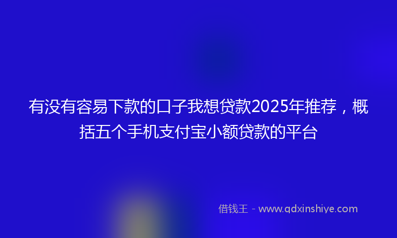 有没有容易下款的口子我想贷款2025年推荐,概括五个手机支付宝小额贷款的平台
