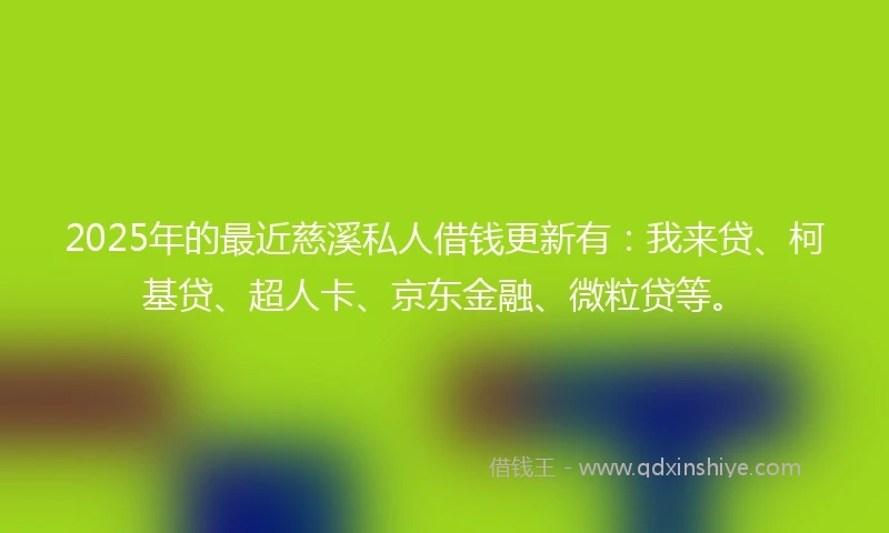 2025年的最近慈溪私人借钱更新有：我来贷、柯基贷、超人卡、京东金融、微粒贷等。