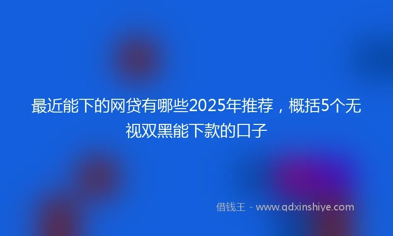 最近能下的网贷有哪些2025年推荐，概括5个无视双黑能下款的口子