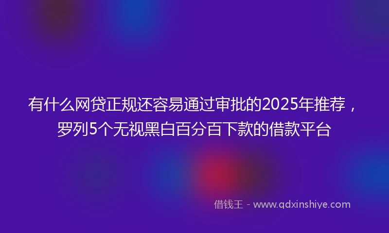 有什么网贷正规还容易通过审批的2025年推荐，罗列5个无视黑白百分百下款的借款平台