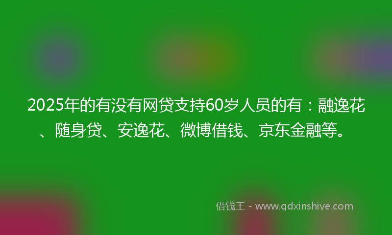 2025年的有没有网贷支持60岁人员的有：融逸花、随身贷、安逸花、微博借钱、京东金融等。