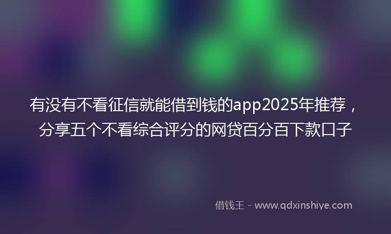 有没有不看征信就能借到钱的app2025年推荐，分享五个不看综合评分的网贷百分百下款口子