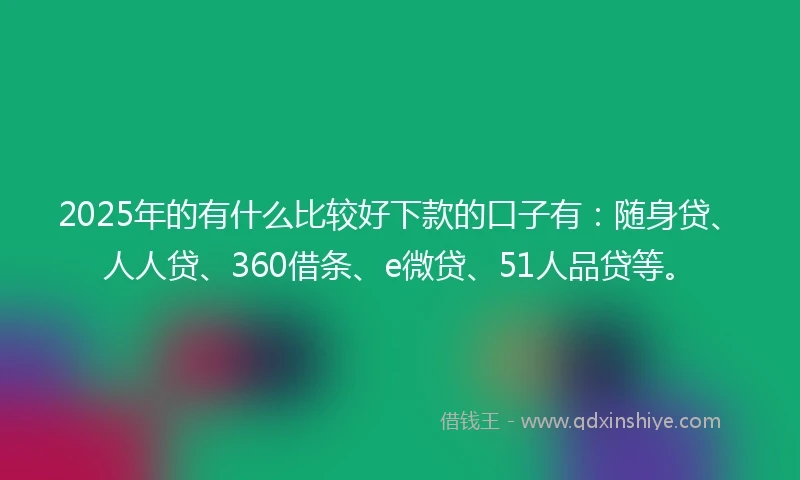 2025年的有什么比较好下款的口子有：随身贷、人人贷、360借条、e微贷、51人品贷等。
