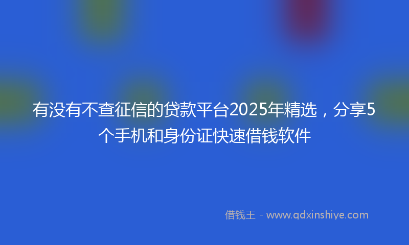 有没有不查征信的贷款平台2025年精选，分享5个手机和身份证快速借钱软件