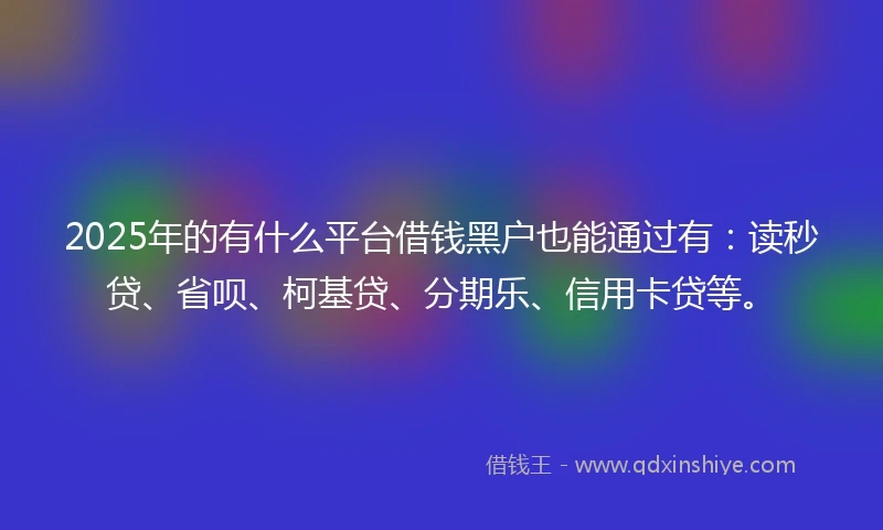 2025年的有什么平台借钱黑户也能通过有：读秒贷、省呗、柯基贷、分期乐、信用卡贷等。