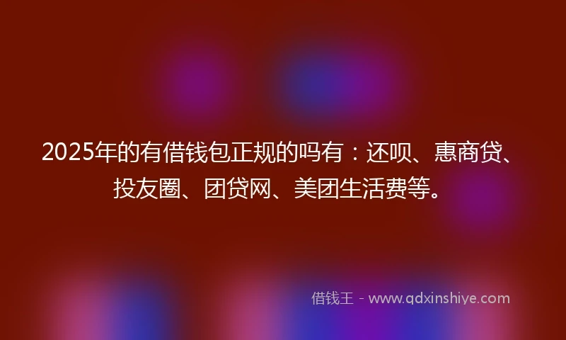 2025年的有借钱包正规的吗有：还呗、惠商贷、投友圈、团贷网、美团生活费等。