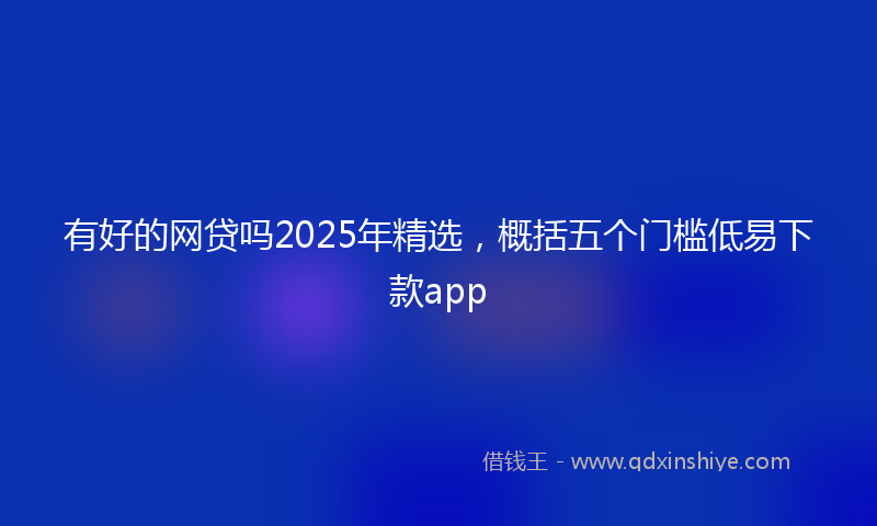 有好的网贷吗2025年精选，概括五个门槛低易下款app